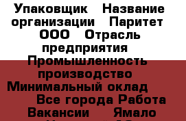 Упаковщик › Название организации ­ Паритет, ООО › Отрасль предприятия ­ Промышленность, производство › Минимальный оклад ­ 34 000 - Все города Работа » Вакансии   . Ямало-Ненецкий АО,Муравленко г.